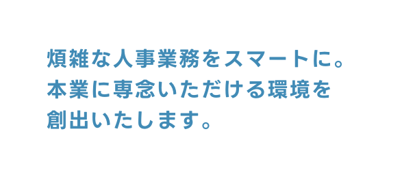 煩雑な人事業務をスマートに 本業に専念いただける環境を 創出いたします